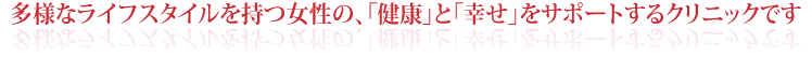多様なライフスタイルを持つ女性の、「健康」と「幸せ」をサポートするクリニックです